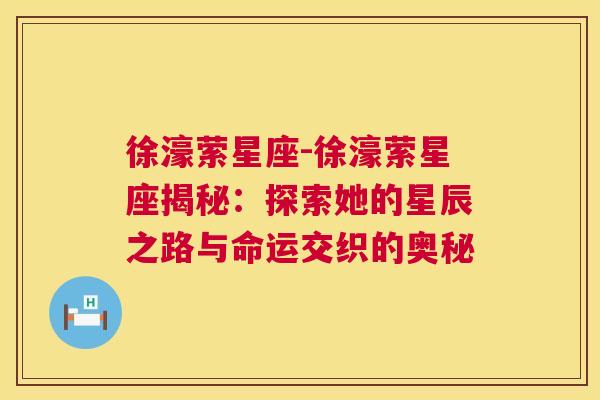 徐濠萦星座-徐濠萦星座揭秘：探索她的星辰之路与命运交织的奥秘