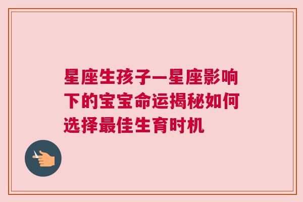 星座生孩子—星座影响下的宝宝命运揭秘如何选择最佳生育时机