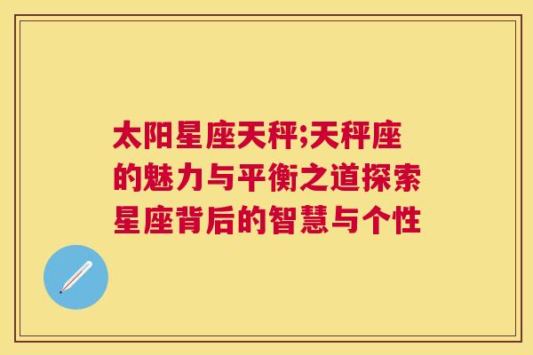 太阳星座天秤;天秤座的魅力与平衡之道探索星座背后的智慧与个性