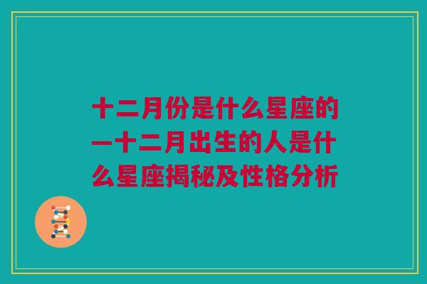 十二月份是什么星座的—十二月出生的人是什么星座揭秘及性格分析