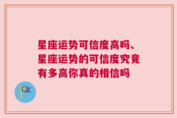 星座运势可信度高吗、星座运势的可信度究竟有多高你真的相信吗