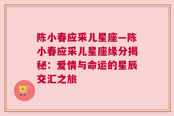 陈小春应采儿星座—陈小春应采儿星座缘分揭秘：爱情与命运的星辰交汇之旅