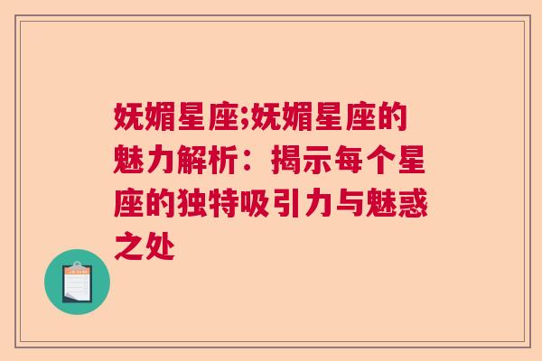 妩媚星座;妩媚星座的魅力解析：揭示每个星座的独特吸引力与魅惑之处