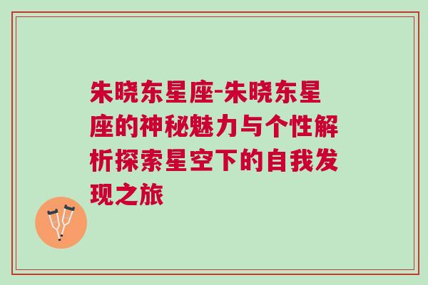 朱晓东星座-朱晓东星座的神秘魅力与个性解析探索星空下的自我发现之旅