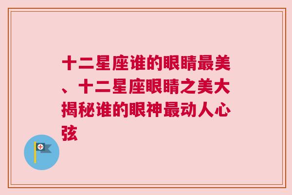 十二星座谁的眼睛最美、十二星座眼睛之美大揭秘谁的眼神最动人心弦