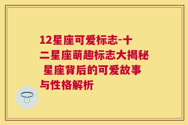 12星座可爱标志-十二星座萌趣标志大揭秘 星座背后的可爱故事与性格解析