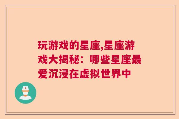 玩游戏的星座,星座游戏大揭秘：哪些星座最爱沉浸在虚拟世界中