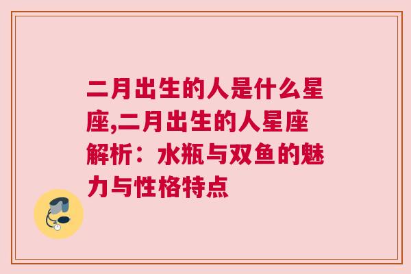 二月出生的人是什么星座,二月出生的人星座解析：水瓶与双鱼的魅力与性格特点