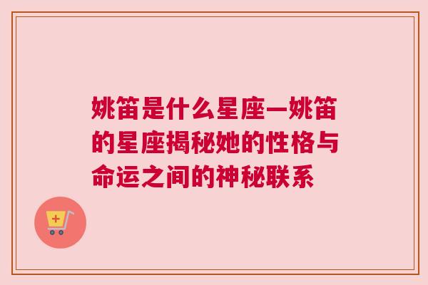 姚笛是什么星座—姚笛的星座揭秘她的性格与命运之间的神秘联系