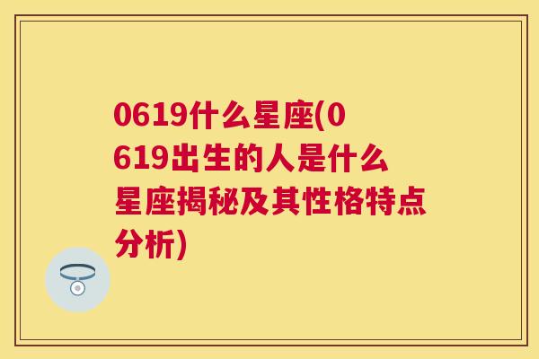 0619什么星座(0619出生的人是什么星座揭秘及其性格特点分析)