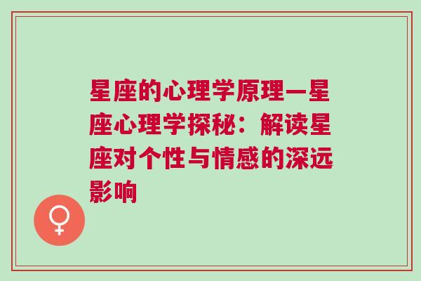 星座的心理学原理—星座心理学探秘：解读星座对个性与情感的深远影响