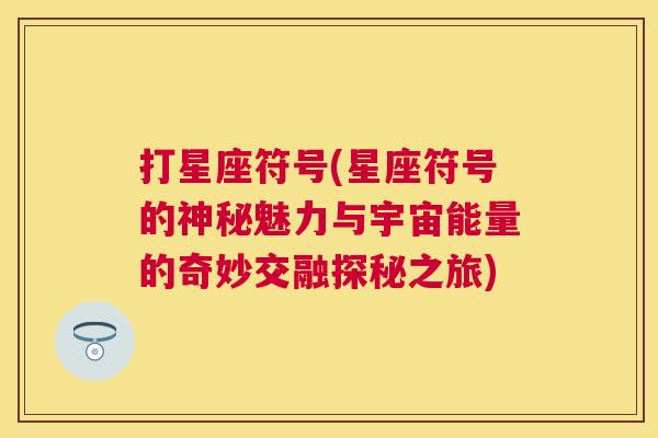 打星座符号(星座符号的神秘魅力与宇宙能量的奇妙交融探秘之旅)