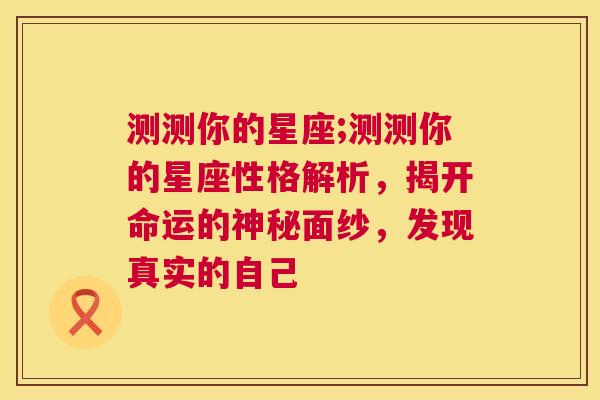 测测你的星座;测测你的星座性格解析，揭开命运的神秘面纱，发现真实的自己