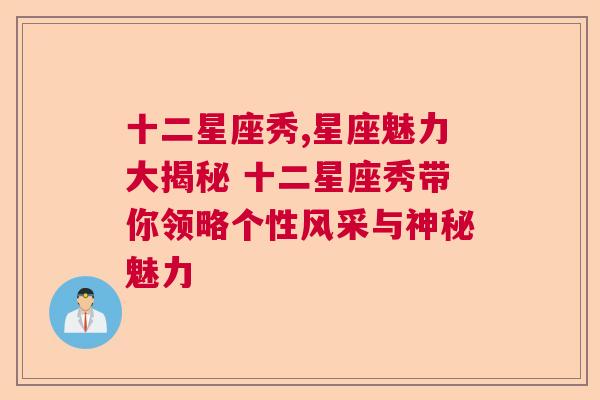 十二星座秀,星座魅力大揭秘 十二星座秀带你领略个性风采与神秘魅力