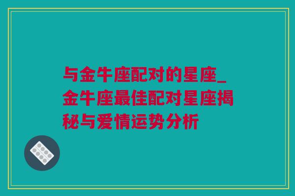 与金牛座配对的星座_金牛座最佳配对星座揭秘与爱情运势分析