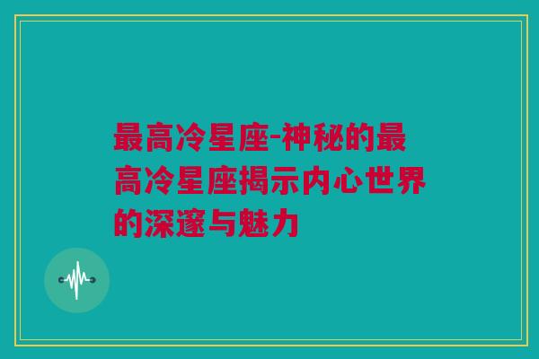 最高冷星座-神秘的最高冷星座揭示内心世界的深邃与魅力