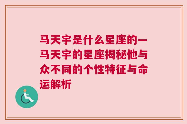 马天宇是什么星座的—马天宇的星座揭秘他与众不同的个性特征与命运解析