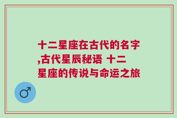 十二星座在古代的名字,古代星辰秘语 十二星座的传说与命运之旅