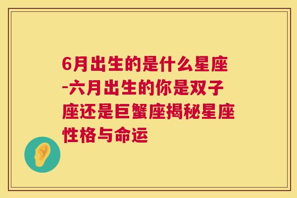 6月出生的是什么星座-六月出生的你是双子座还是巨蟹座揭秘星座性格与命运