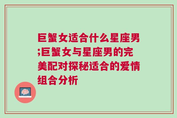 巨蟹女适合什么星座男;巨蟹女与星座男的完美配对探秘适合的爱情组合分析