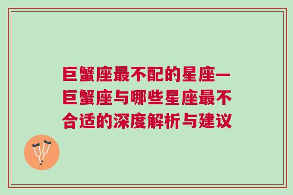巨蟹座最不配的星座—巨蟹座与哪些星座最不合适的深度解析与建议