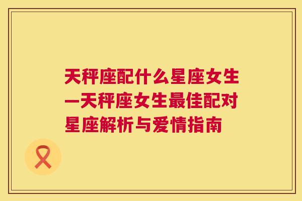 天秤座配什么星座女生—天秤座女生最佳配对星座解析与爱情指南