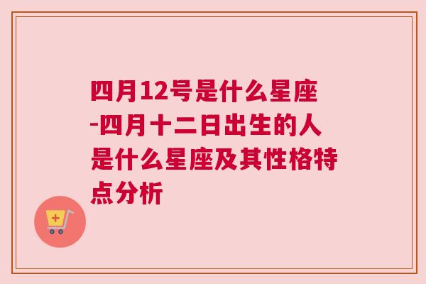 四月12号是什么星座-四月十二日出生的人是什么星座及其性格特点分析
