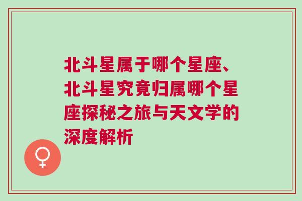 北斗星属于哪个星座、北斗星究竟归属哪个星座探秘之旅与天文学的深度解析