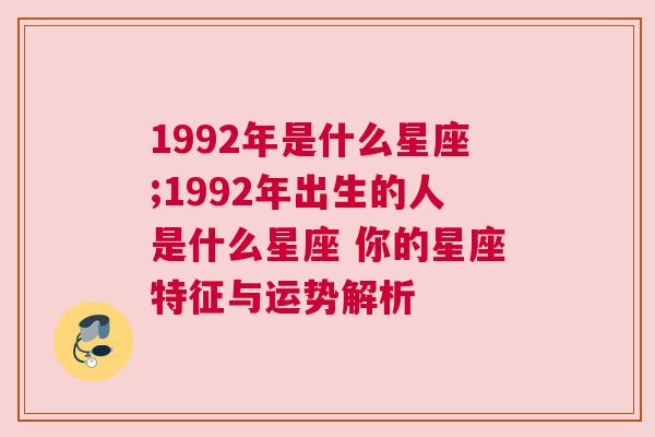 1992年是什么星座;1992年出生的人是什么星座 你的星座特征与运势解析