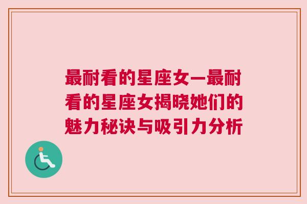 最耐看的星座女—最耐看的星座女揭晓她们的魅力秘诀与吸引力分析