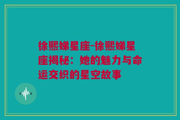 徐熙娣星座-徐熙娣星座揭秘：她的魅力与命运交织的星空故事