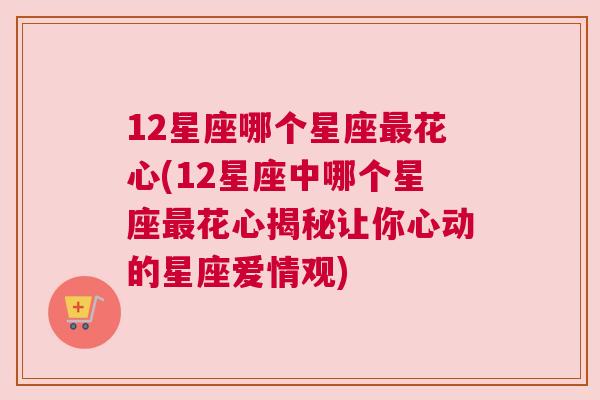 12星座哪个星座最花心(12星座中哪个星座最花心揭秘让你心动的星座爱情观)