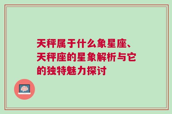 天秤属于什么象星座、天秤座的星象解析与它的独特魅力探讨