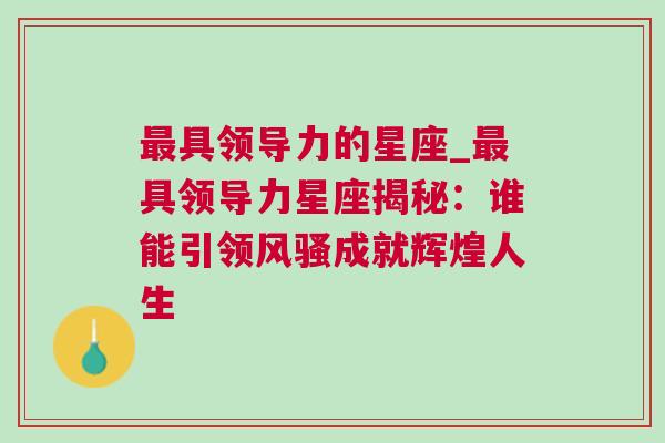 最具领导力的星座_最具领导力星座揭秘：谁能引领风骚成就辉煌人生