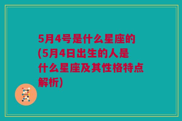 5月4号是什么星座的(5月4日出生的人是什么星座及其性格特点解析)