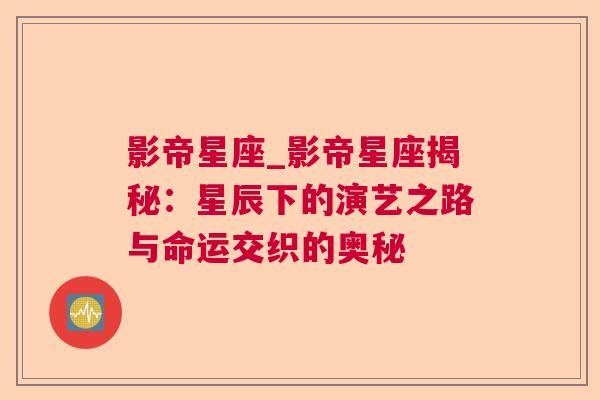 影帝星座_影帝星座揭秘：星辰下的演艺之路与命运交织的奥秘