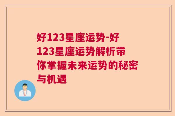 好123星座运势-好123星座运势解析带你掌握未来运势的秘密与机遇
