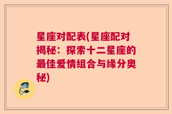 星座对配表(星座配对揭秘：探索十二星座的最佳爱情组合与缘分奥秘)