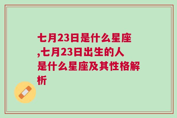 七月23日是什么星座,七月23日出生的人是什么星座及其性格解析