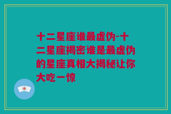 十二星座谁最虚伪-十二星座揭密谁是最虚伪的星座真相大揭秘让你大吃一惊