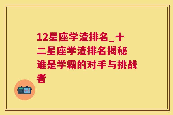 12星座学渣排名_十二星座学渣排名揭秘 谁是学霸的对手与挑战者