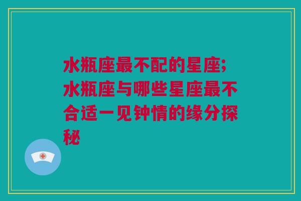 水瓶座最不配的星座;水瓶座与哪些星座最不合适一见钟情的缘分探秘