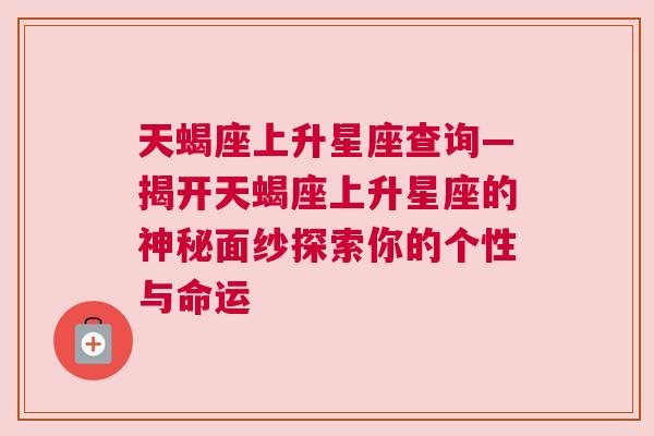 天蝎座上升星座查询—揭开天蝎座上升星座的神秘面纱探索你的个性与命运