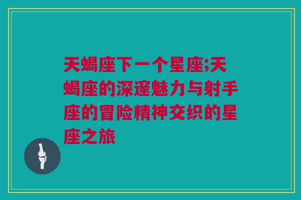 天蝎座下一个星座;天蝎座的深邃魅力与射手座的冒险精神交织的星座之旅