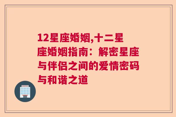 12星座婚姻,十二星座婚姻指南：解密星座与伴侣之间的爱情密码与和谐之道