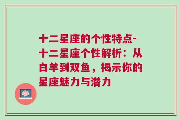 十二星座的个性特点-十二星座个性解析：从白羊到双鱼，揭示你的星座魅力与潜力