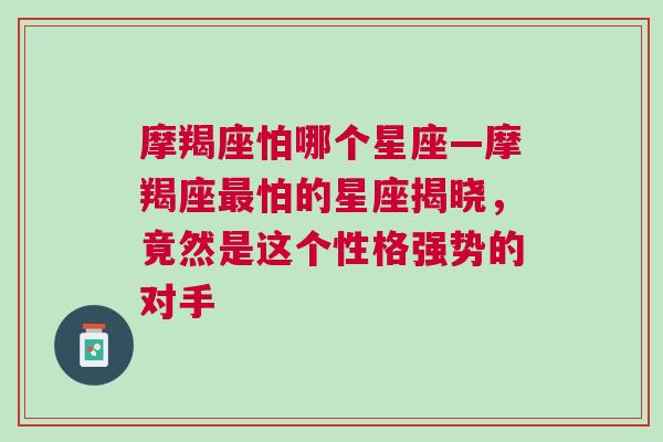 摩羯座怕哪个星座—摩羯座最怕的星座揭晓，竟然是这个性格强势的对手