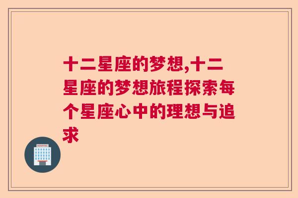 十二星座的梦想,十二星座的梦想旅程探索每个星座心中的理想与追求