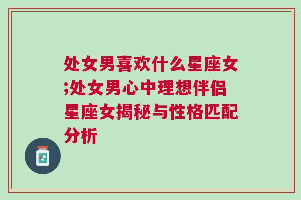 处女男喜欢什么星座女;处女男心中理想伴侣星座女揭秘与性格匹配分析