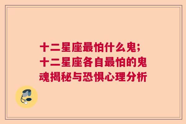 十二星座最怕什么鬼;十二星座各自最怕的鬼魂揭秘与恐惧心理分析